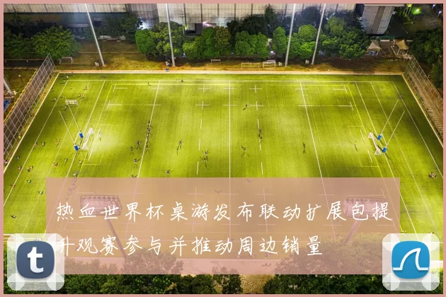 热血世界杯桌游发布联动扩展包提升观赛参与并推动周边销量