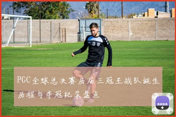 PGC全球总决赛历届三冠王战队诞生历程与夺冠纪录盘点
