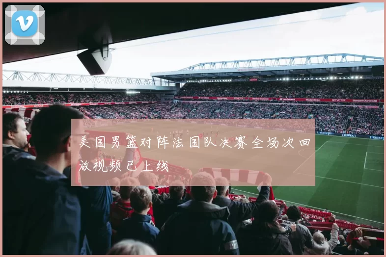 美国男篮对阵法国队决赛全场次回放视频已上线