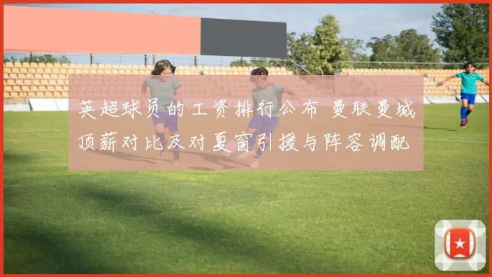 英超球员的工资排行公布 曼联曼城顶薪对比及对夏窗引援与阵容调配影响