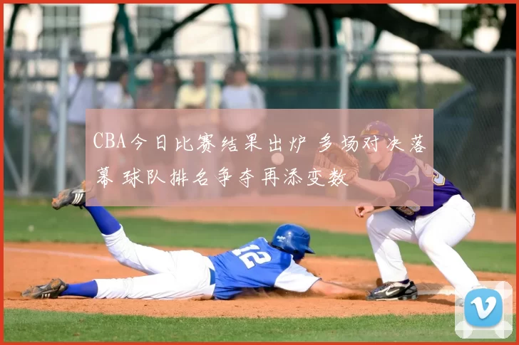 CBA今日比赛结果出炉 多场对决落幕 球队排名争夺再添变数