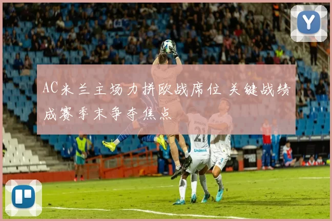 AC米兰主场力拼欧战席位 关键战绩成赛季末争夺焦点