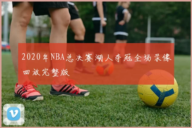 2020年NBA总决赛湖人夺冠全场录像回放完整版