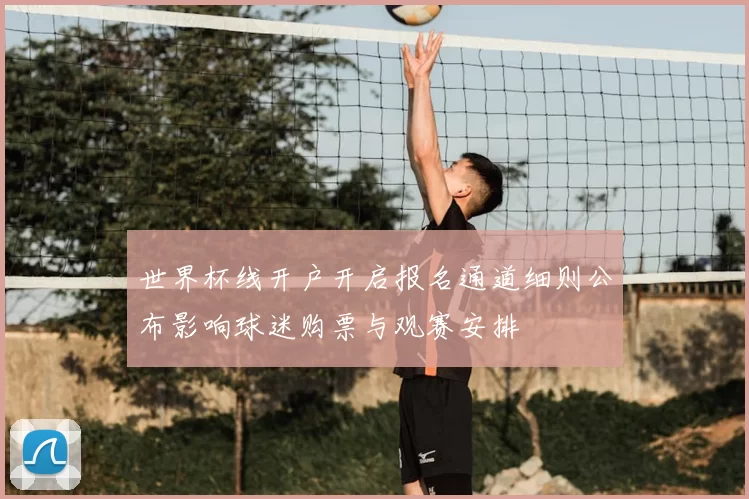 世界杯线开户开启报名通道细则公布影响球迷购票与观赛安排