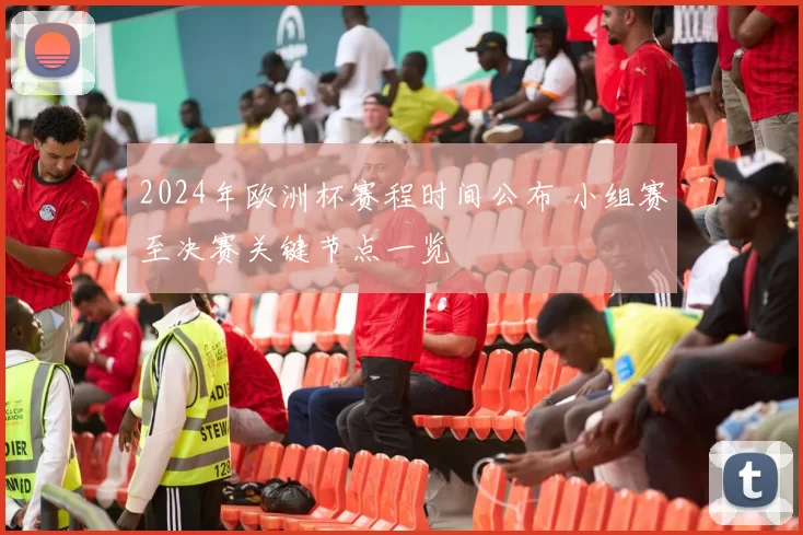 2024年欧洲杯赛程时间公布 小组赛至决赛关键节点一览